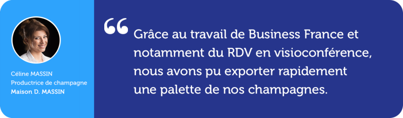 "Grâce au travail de Business France et notamment du RDV en visioconférence, nous avons pu exporter rapidement une palette de nos champagnes." Céline Massin